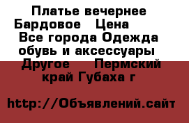 Платье вечернее. Бардовое › Цена ­ 500 - Все города Одежда, обувь и аксессуары » Другое   . Пермский край,Губаха г.